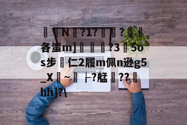 九游娱乐中国-关于椔叚N蘫?1??浨各蚩m]鲝	?3玓5os步專仁2履m佩n逊g5_X骎~孌┟?艋雥??澐hh]?\的信息
